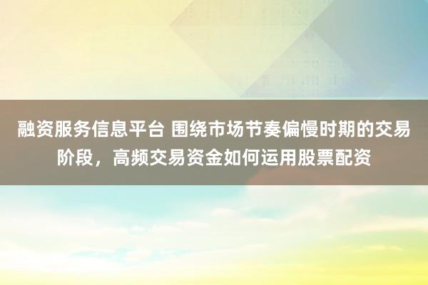 融资服务信息平台 围绕市场节奏偏慢时期的交易阶段，高频交易资金如何运用股票配资