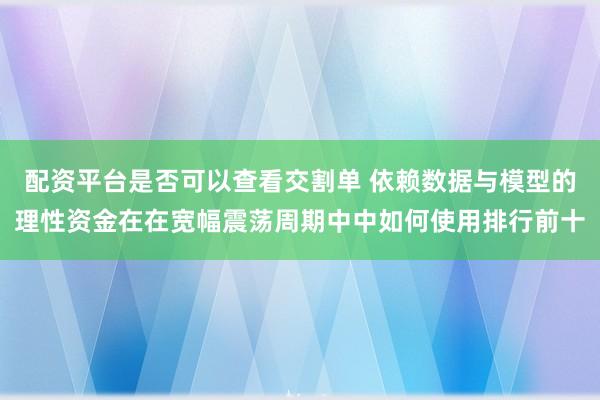 配资平台是否可以查看交割单 依赖数据与模型的理性资金在在宽幅震荡周期中中如何使用排行前十