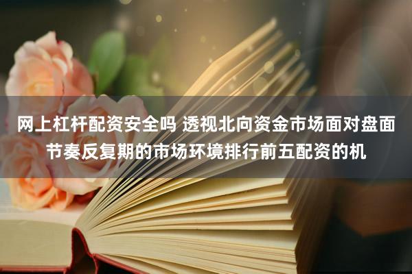 网上杠杆配资安全吗 透视北向资金市场面对盘面节奏反复期的市场环境排行前五配资的机