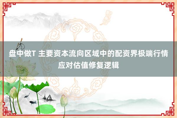 盘中做T 主要资本流向区域中的配资界极端行情应对估值修复逻辑