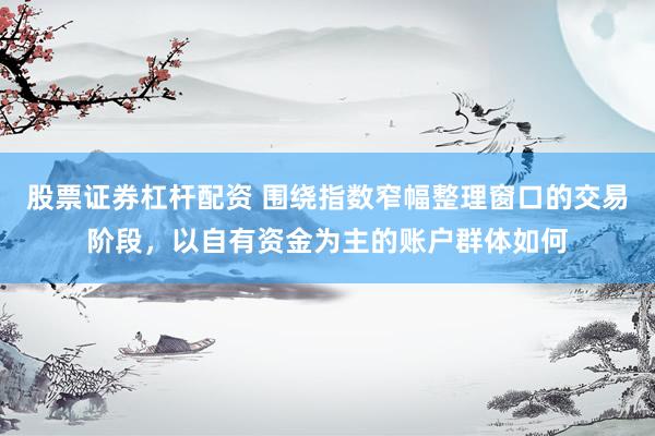 股票证券杠杆配资 围绕指数窄幅整理窗口的交易阶段，以自有资金为主的账户群体如何