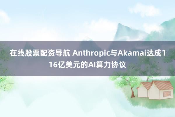 在线股票配资导航 Anthropic与Akamai达成116亿美元的AI算力协议