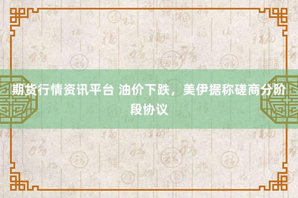 期货行情资讯平台 油价下跌，美伊据称磋商分阶段协议