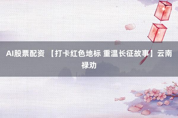 AI股票配资 【打卡红色地标 重温长征故事】云南禄劝