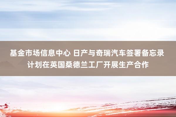 基金市场信息中心 日产与奇瑞汽车签署备忘录 计划在英国桑德兰工厂开展生产合作