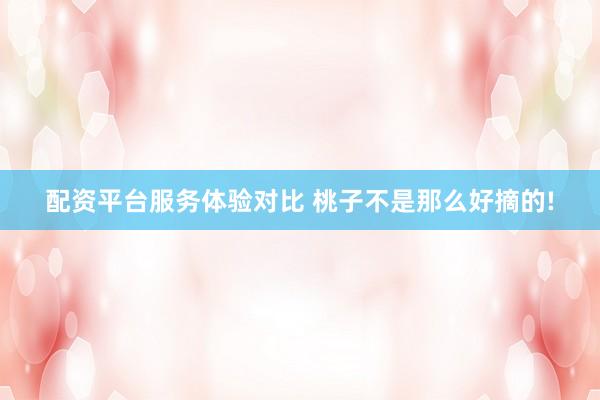 配资平台服务体验对比 桃子不是那么好摘的!