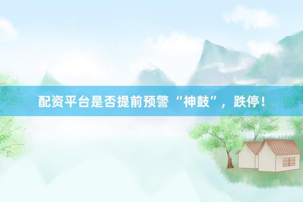 配资平台是否提前预警 “神鼓”，跌停！