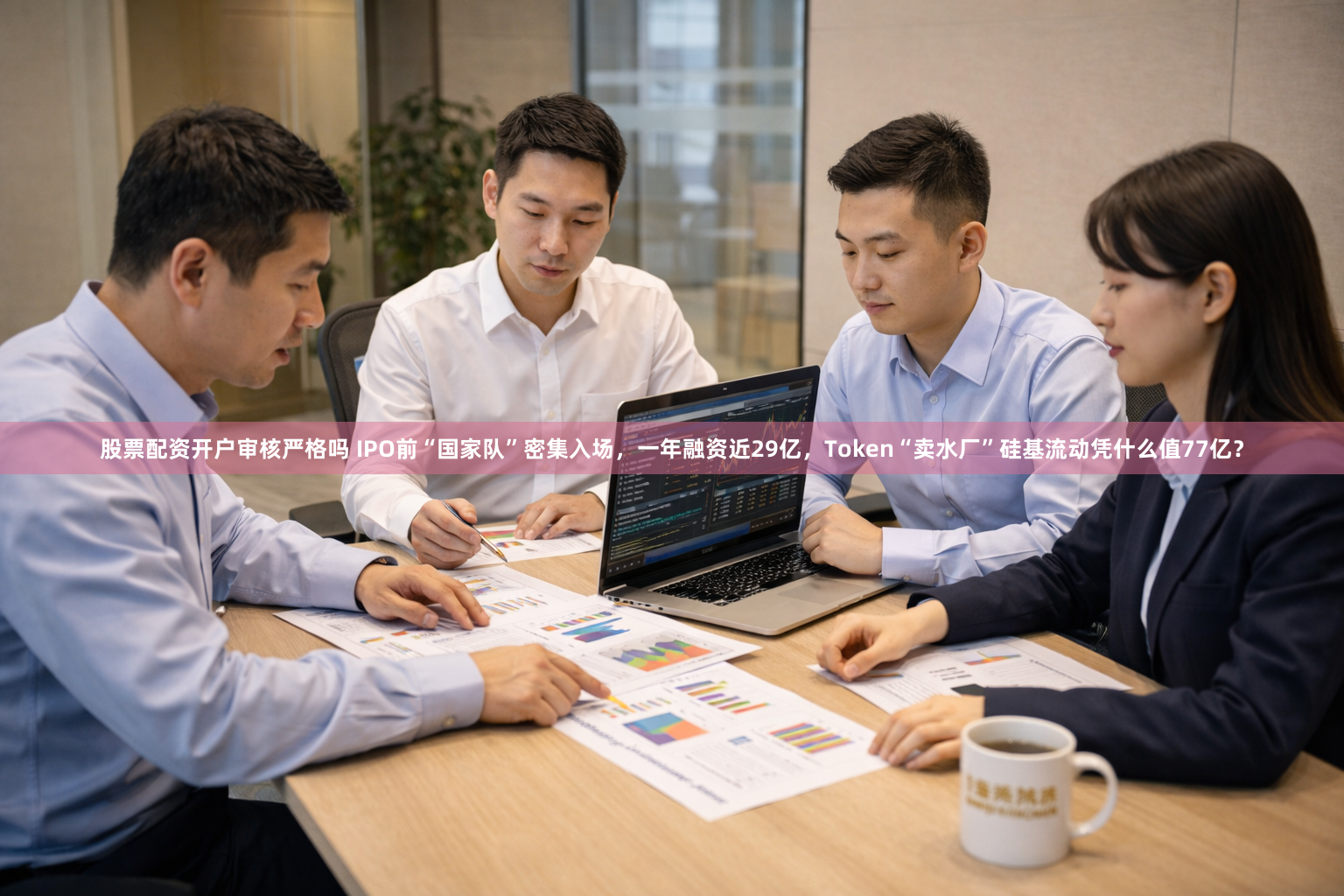 股票配资开户审核严格吗 IPO前“国家队”密集入场，一年融资近29亿，Token“卖水厂”硅基流动凭什么值77亿？