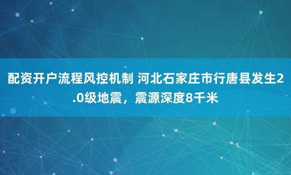 配资开户流程风控机制 河北石家庄市行唐县发生2.0级地震，震源深度8千米