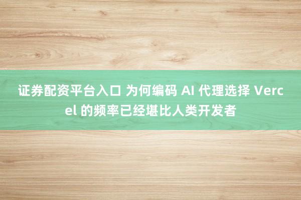 证券配资平台入口 为何编码 AI 代理选择 Vercel 的频率已经堪比人类开发者