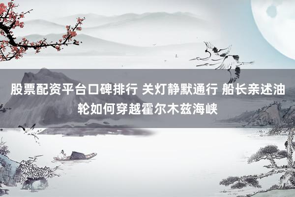股票配资平台口碑排行 关灯静默通行 船长亲述油轮如何穿越霍尔木兹海峡