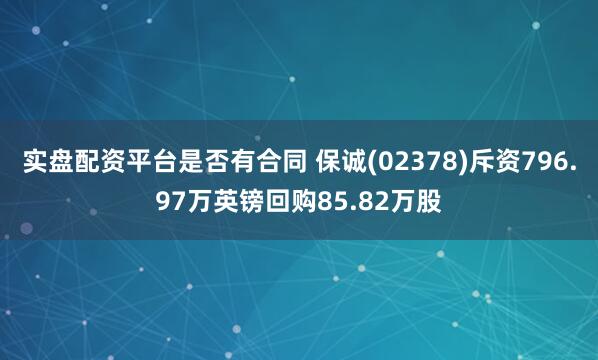 实盘配资平台是否有合同 保诚(02378)斥资796.97万英镑回购85.82万股