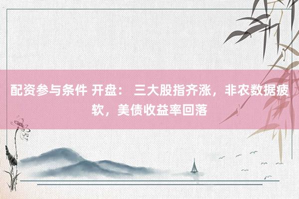 配资参与条件 开盘： 三大股指齐涨，非农数据疲软，美债收益率回落
