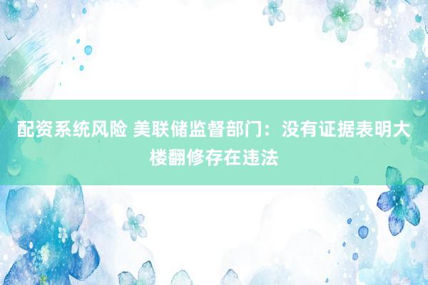配资系统风险 美联储监督部门：没有证据表明大楼翻修存在违法