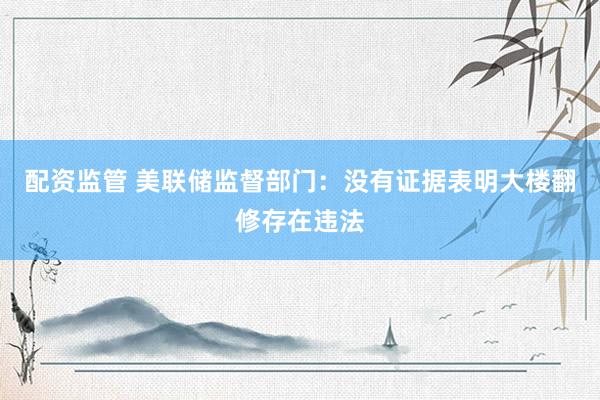 配资监管 美联储监督部门：没有证据表明大楼翻修存在违法
