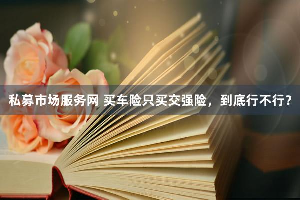 私募市场服务网 买车险只买交强险，到底行不行？