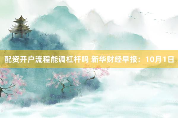 配资开户流程能调杠杆吗 新华财经早报：10月1日