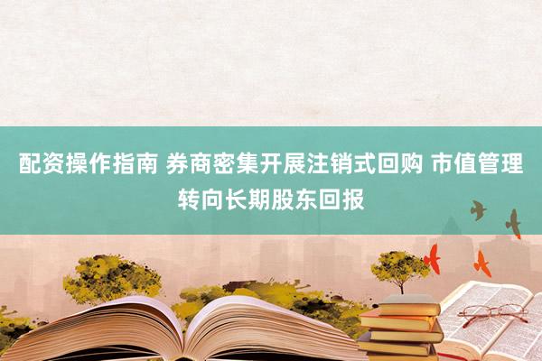 配资操作指南 券商密集开展注销式回购 市值管理转向长期股东回报