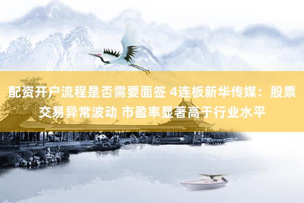 配资开户流程是否需要面签 4连板新华传媒：股票交易异常波动 市盈率显著高于行业水平