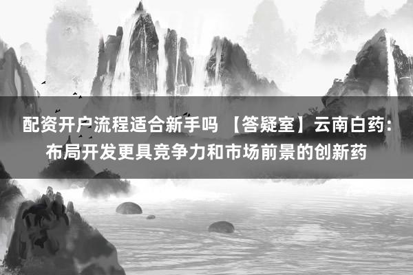 配资开户流程适合新手吗 【答疑室】云南白药：布局开发更具竞争力和市场前景的创新药