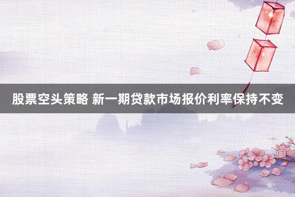 股票空头策略 新一期贷款市场报价利率保持不变