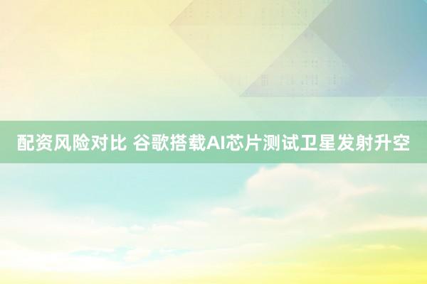 配资风险对比 谷歌搭载AI芯片测试卫星发射升空