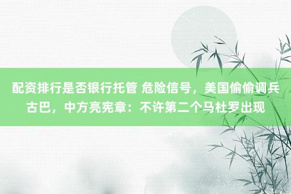 配资排行是否银行托管 危险信号，美国偷偷调兵古巴，中方亮宪章：不许第二个马杜罗出现