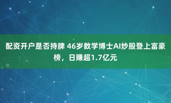 配资开户是否持牌 46岁数学博士AI炒股登上富豪榜，日赚超1.7亿元