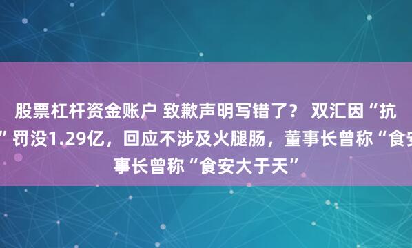 股票杠杆资金账户 致歉声明写错了？ 双汇因“抗生素猪肉”罚没1.29亿，回应不涉及火腿肠，董事长曾称“食安大于天”