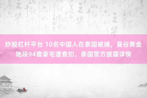 炒股杠杆平台 10名中国人在泰国被捕，曼谷黄金地段94套豪宅遭查扣，泰国警方披露详情