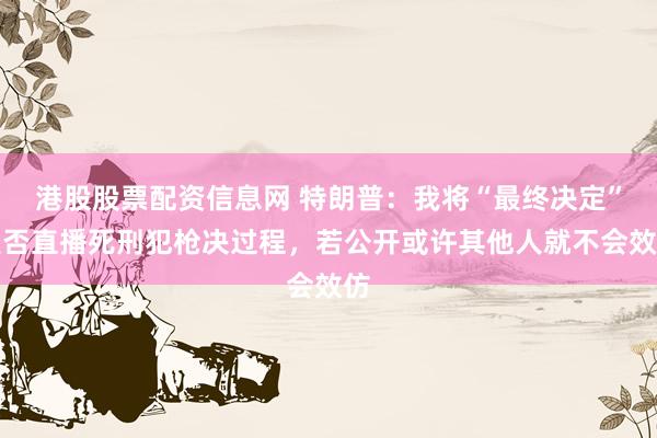 港股股票配资信息网 特朗普：我将“最终决定”是否直播死刑犯枪决过程，若公开或许其他人就不会效仿