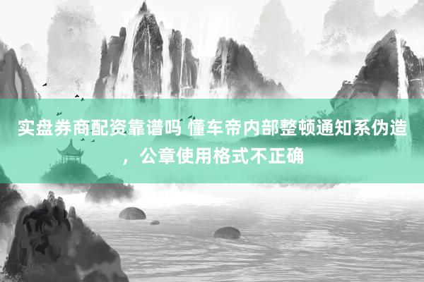实盘券商配资靠谱吗 懂车帝内部整顿通知系伪造，公章使用格式不正确