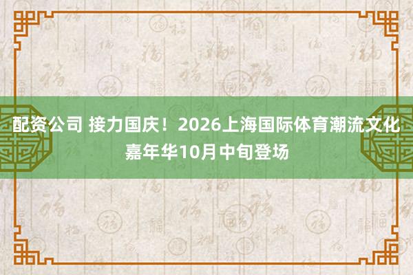 配资公司 接力国庆！2026上海国际体育潮流文化嘉年华10月中旬登场