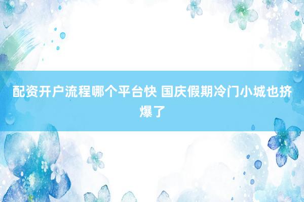 配资开户流程哪个平台快 国庆假期冷门小城也挤爆了