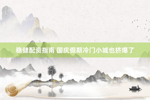 稳健配资指南 国庆假期冷门小城也挤爆了