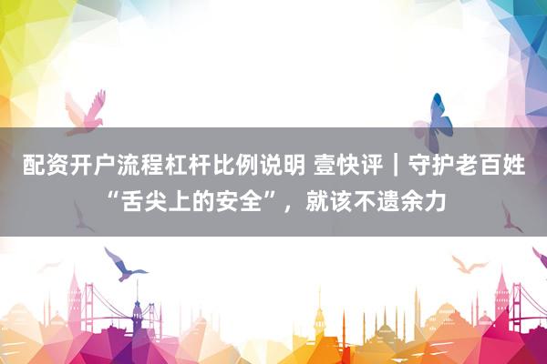 配资开户流程杠杆比例说明 壹快评｜守护老百姓“舌尖上的安全”，就该不遗余力