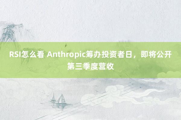 RSI怎么看 Anthropic筹办投资者日，即将公开第三季度营收