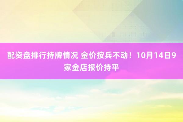 配资盘排行持牌情况 金价按兵不动！10月14日9家金店报价持平