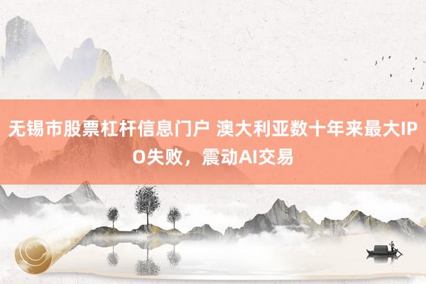 无锡市股票杠杆信息门户 澳大利亚数十年来最大IPO失败，震动AI交易