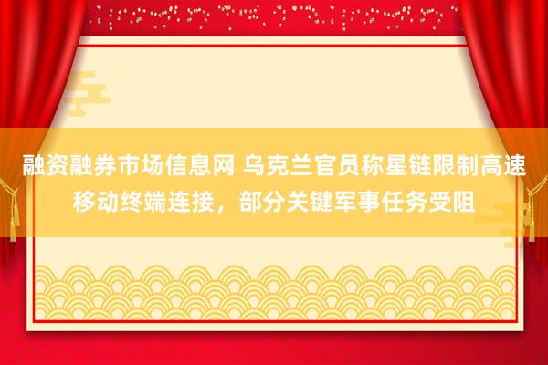 融资融券市场信息网 乌克兰官员称星链限制高速移动终端连接，部分关键军事任务受阻