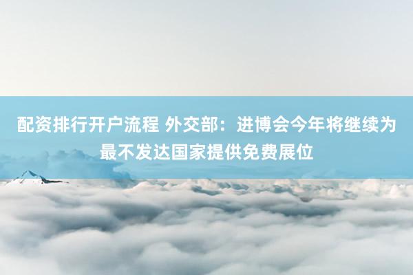 配资排行开户流程 外交部：进博会今年将继续为最不发达国家提供免费展位