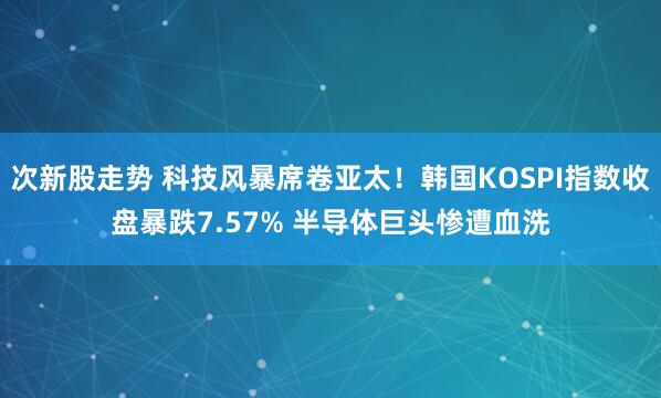 次新股走势 科技风暴席卷亚太！韩国KOSPI指数收盘暴跌7.57% 半导体巨头惨遭血洗