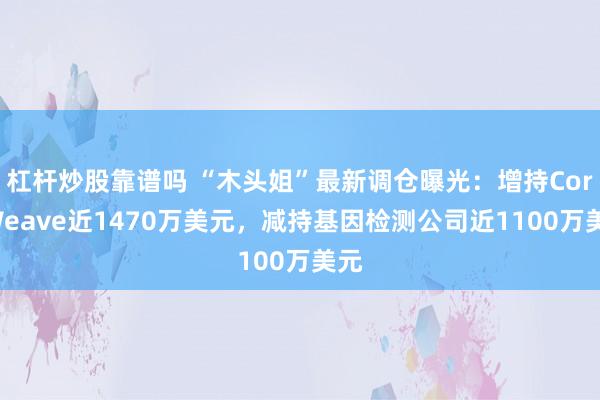 杠杆炒股靠谱吗 “木头姐”最新调仓曝光：增持CoreWeave近1470万美元，减持基因检测公司近1100万美元
