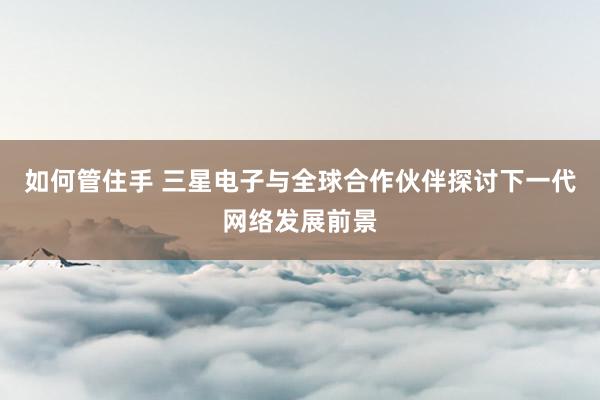 如何管住手 三星电子与全球合作伙伴探讨下一代网络发展前景