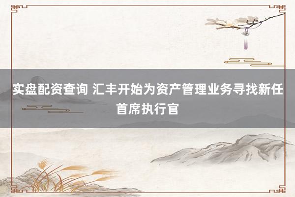 实盘配资查询 汇丰开始为资产管理业务寻找新任首席执行官