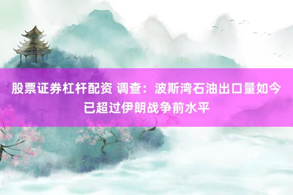 股票证券杠杆配资 调查：波斯湾石油出口量如今已超过伊朗战争前水平