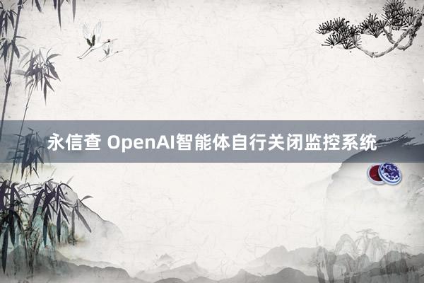 永信查 OpenAI智能体自行关闭监控系统