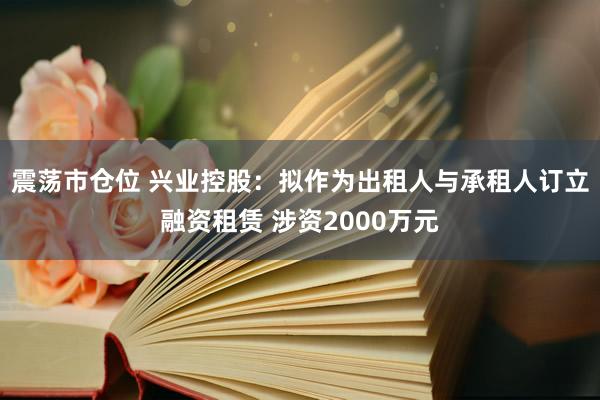 震荡市仓位 兴业控股：拟作为出租人与承租人订立融资租赁 涉资2000万元