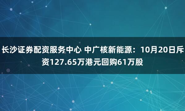 长沙证券配资服务中心 中广核新能源：10月20日斥资127.65万港元回购61万股
