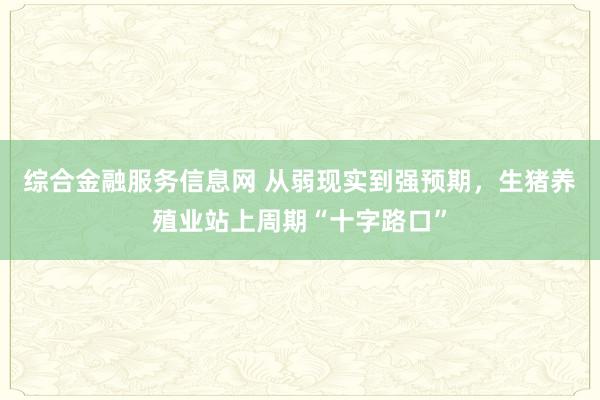 综合金融服务信息网 从弱现实到强预期，生猪养殖业站上周期“十字路口”
